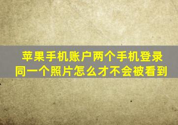 苹果手机账户两个手机登录同一个照片怎么才不会被看到