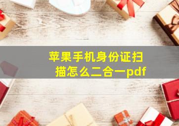 苹果手机身份证扫描怎么二合一pdf