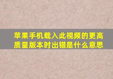 苹果手机载入此视频的更高质量版本时出错是什么意思