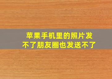 苹果手机里的照片发不了朋友圈也发送不了