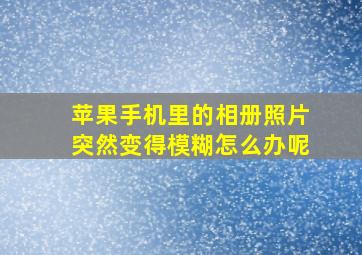 苹果手机里的相册照片突然变得模糊怎么办呢