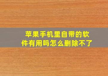 苹果手机里自带的软件有用吗怎么删除不了