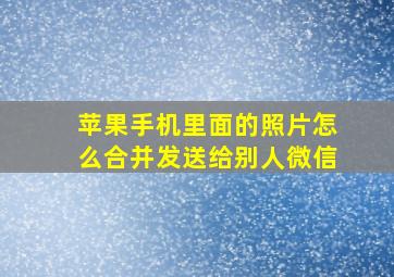 苹果手机里面的照片怎么合并发送给别人微信