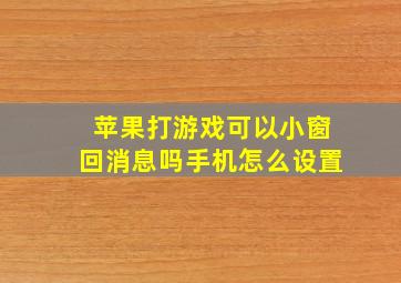 苹果打游戏可以小窗回消息吗手机怎么设置