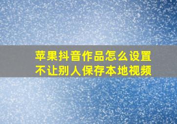 苹果抖音作品怎么设置不让别人保存本地视频