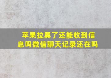 苹果拉黑了还能收到信息吗微信聊天记录还在吗