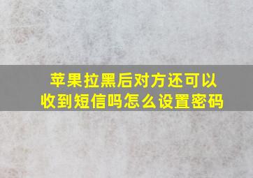 苹果拉黑后对方还可以收到短信吗怎么设置密码