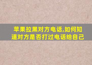 苹果拉黑对方电话,如何知道对方是否打过电话给自己