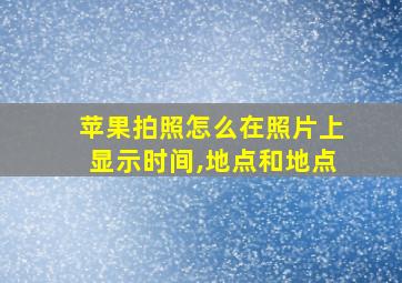 苹果拍照怎么在照片上显示时间,地点和地点