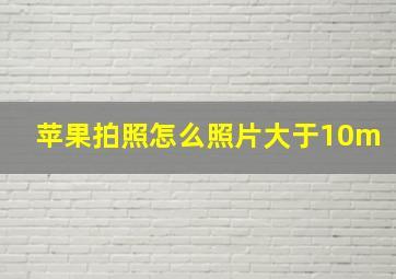 苹果拍照怎么照片大于10m