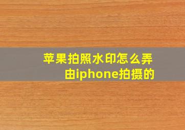 苹果拍照水印怎么弄由iphone拍摄的