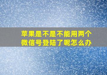 苹果是不是不能用两个微信号登陆了呢怎么办