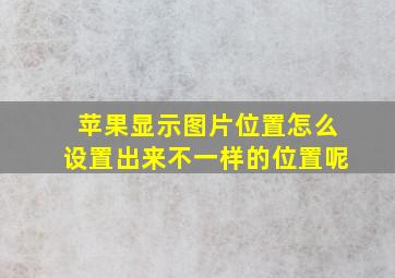 苹果显示图片位置怎么设置出来不一样的位置呢