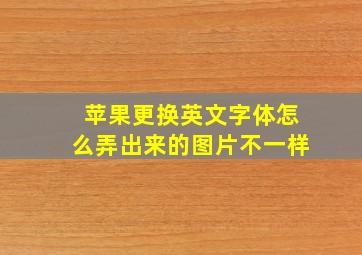 苹果更换英文字体怎么弄出来的图片不一样