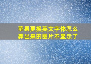 苹果更换英文字体怎么弄出来的图片不显示了