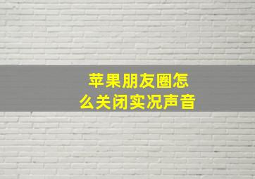 苹果朋友圈怎么关闭实况声音