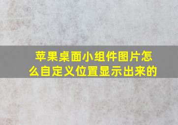 苹果桌面小组件图片怎么自定义位置显示出来的