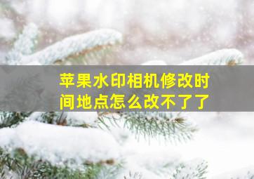 苹果水印相机修改时间地点怎么改不了了