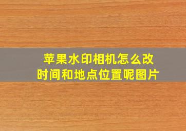 苹果水印相机怎么改时间和地点位置呢图片