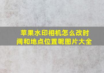 苹果水印相机怎么改时间和地点位置呢图片大全