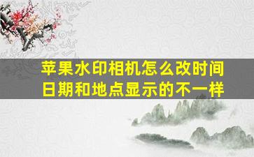 苹果水印相机怎么改时间日期和地点显示的不一样