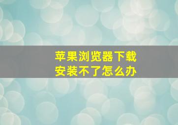 苹果浏览器下载安装不了怎么办