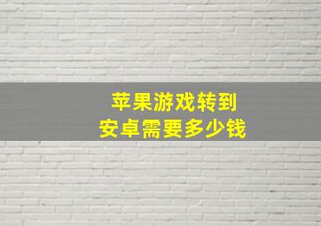 苹果游戏转到安卓需要多少钱