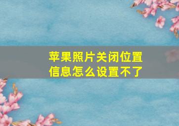 苹果照片关闭位置信息怎么设置不了