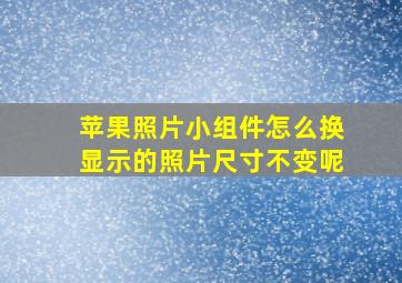 苹果照片小组件怎么换显示的照片尺寸不变呢