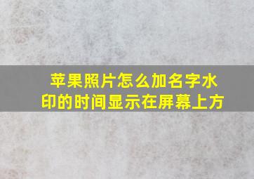 苹果照片怎么加名字水印的时间显示在屏幕上方