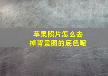 苹果照片怎么去掉背景图的底色呢