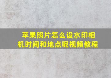 苹果照片怎么设水印相机时间和地点呢视频教程