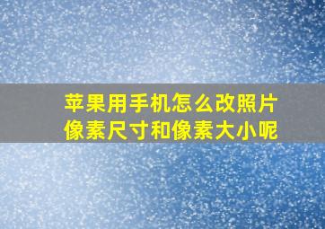 苹果用手机怎么改照片像素尺寸和像素大小呢