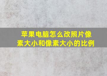 苹果电脑怎么改照片像素大小和像素大小的比例