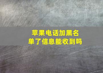 苹果电话加黑名单了信息能收到吗