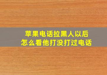 苹果电话拉黑人以后怎么看他打没打过电话