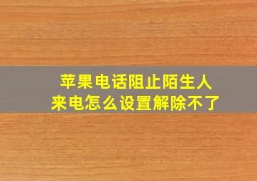 苹果电话阻止陌生人来电怎么设置解除不了