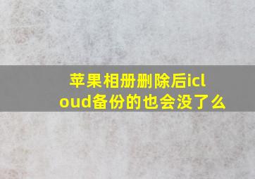 苹果相册删除后icloud备份的也会没了么