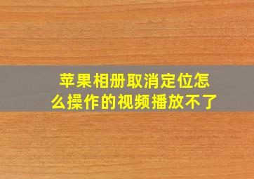 苹果相册取消定位怎么操作的视频播放不了