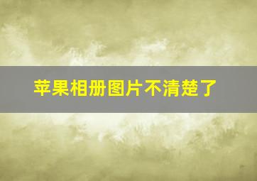 苹果相册图片不清楚了