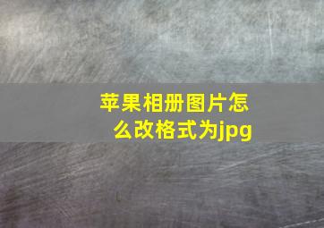 苹果相册图片怎么改格式为jpg