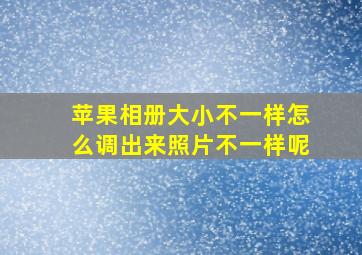 苹果相册大小不一样怎么调出来照片不一样呢