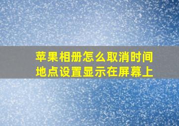 苹果相册怎么取消时间地点设置显示在屏幕上