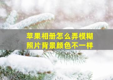 苹果相册怎么弄模糊照片背景颜色不一样