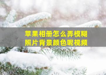 苹果相册怎么弄模糊照片背景颜色呢视频