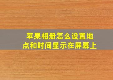 苹果相册怎么设置地点和时间显示在屏幕上