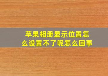 苹果相册显示位置怎么设置不了呢怎么回事