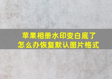 苹果相册水印变白底了怎么办恢复默认图片格式