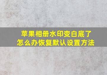 苹果相册水印变白底了怎么办恢复默认设置方法