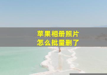 苹果相册照片怎么批量删了